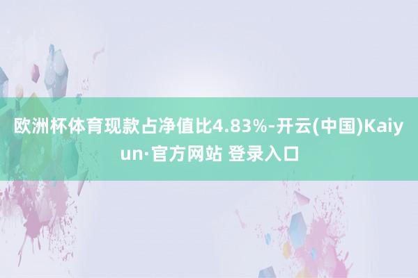 欧洲杯体育现款占净值比4.83%-开云(中国)Kaiyun·官方网站 登录入口