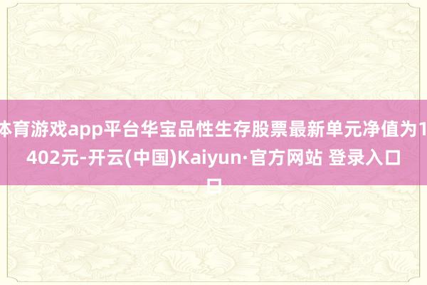 体育游戏app平台华宝品性生存股票最新单元净值为1.402元-开云(中国)Kaiyun·官方网站 登录入口