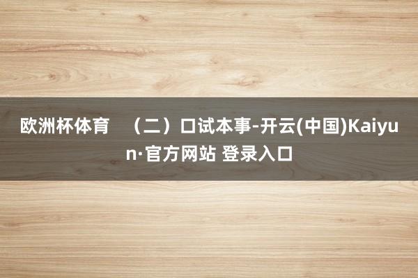 欧洲杯体育   （二）口试本事-开云(中国)Kaiyun·官方网站 登录入口