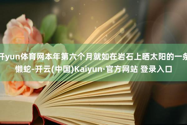 开yun体育网本年第六个月就如在岩石上晒太阳的一条懒蛇-开云(中国)Kaiyun·官方网站 登录入口