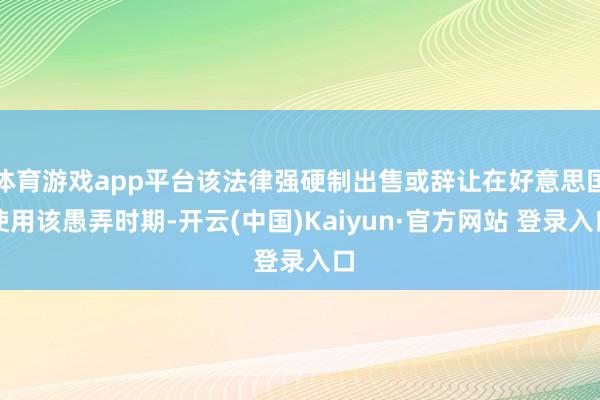 体育游戏app平台该法律强硬制出售或辞让在好意思国使用该愚弄时期-开云(中国)Kaiyun·官方网站 登录入口