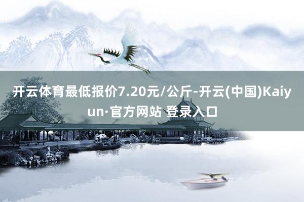 开云体育最低报价7.20元/公斤-开云(中国)Kaiyun·官方网站 登录入口