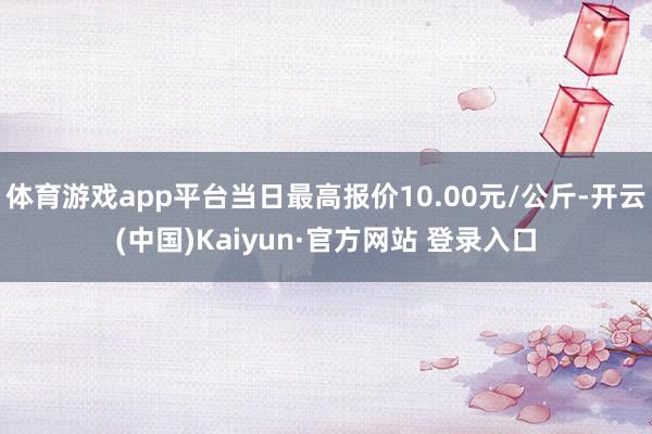 体育游戏app平台当日最高报价10.00元/公斤-开云(中国)Kaiyun·官方网站 登录入口