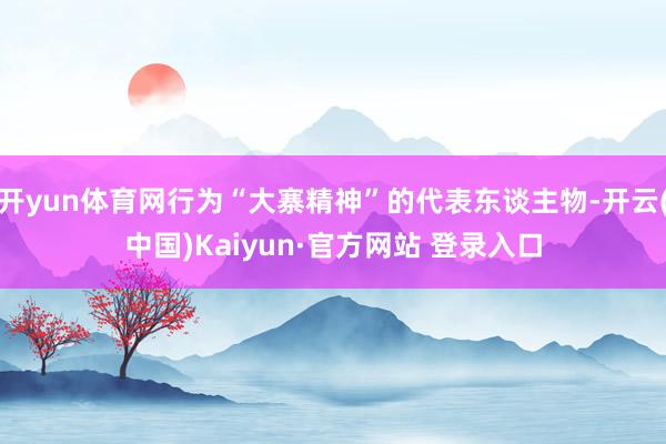 开yun体育网行为“大寨精神”的代表东谈主物-开云(中国)Kaiyun·官方网站 登录入口