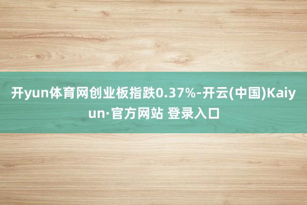 开yun体育网创业板指跌0.37%-开云(中国)Kaiyun·官方网站 登录入口
