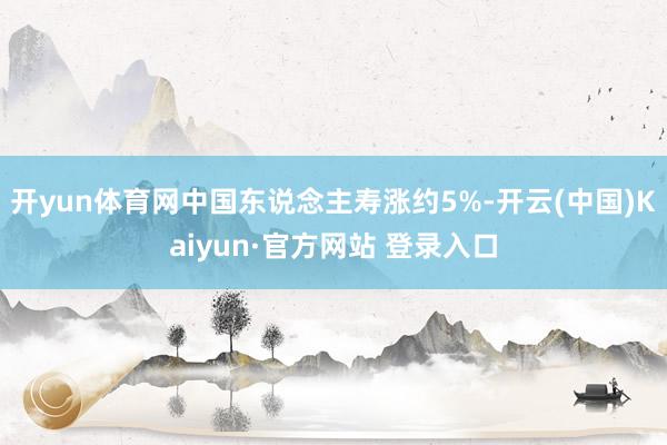 开yun体育网中国东说念主寿涨约5%-开云(中国)Kaiyun·官方网站 登录入口