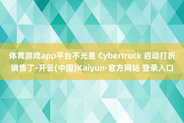 体育游戏app平台不光是 Cybertruck 启动打折销售了-开云(中国)Kaiyun·官方网站 登录入口