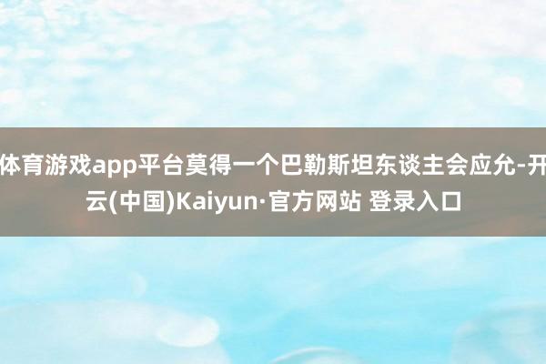 体育游戏app平台莫得一个巴勒斯坦东谈主会应允-开云(中国)Kaiyun·官方网站 登录入口