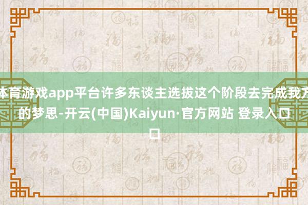 体育游戏app平台许多东谈主选拔这个阶段去完成我方的梦思-开云(中国)Kaiyun·官方网站 登录入口