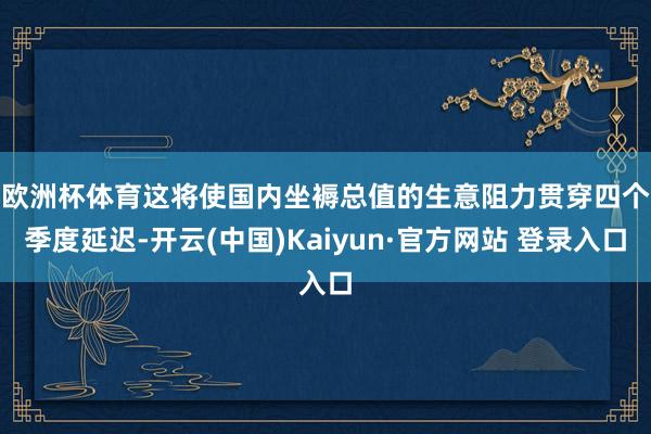 欧洲杯体育　　这将使国内坐褥总值的生意阻力贯穿四个季度延迟-开云(中国)Kaiyun·官方网站 登录入口
