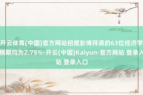 开云体育(中国)官方网站　　招揽彭博拜谒的63位经济学家预期均为2.75%-开云(中国)Kaiyun·官方网站 登录入口