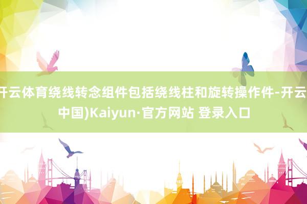 开云体育绕线转念组件包括绕线柱和旋转操作件-开云(中国)Kaiyun·官方网站 登录入口