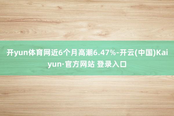 开yun体育网近6个月高潮6.47%-开云(中国)Kaiyun·官方网站 登录入口