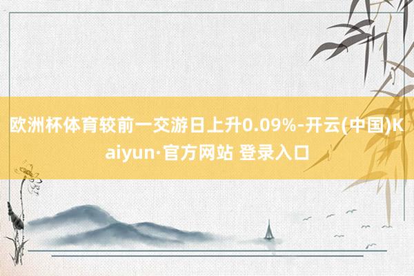 欧洲杯体育较前一交游日上升0.09%-开云(中国)Kaiyun·官方网站 登录入口
