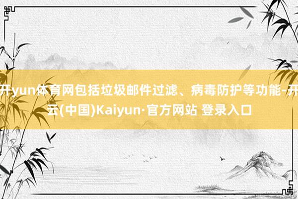 开yun体育网包括垃圾邮件过滤、病毒防护等功能-开云(中国)Kaiyun·官方网站 登录入口