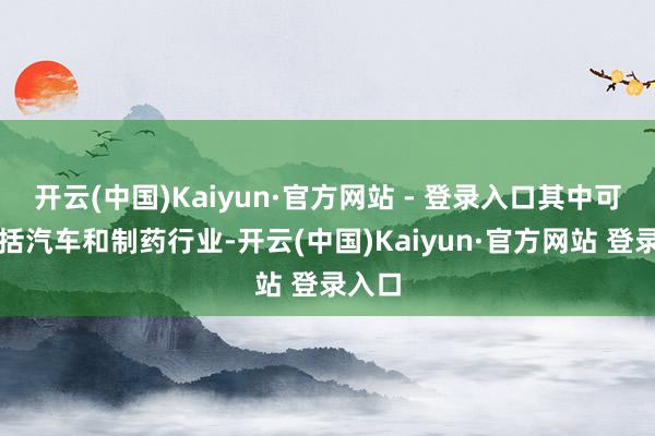 开云(中国)Kaiyun·官方网站 - 登录入口其中可能包括汽车和制药行业-开云(中国)Kaiyun·官方网站 登录入口