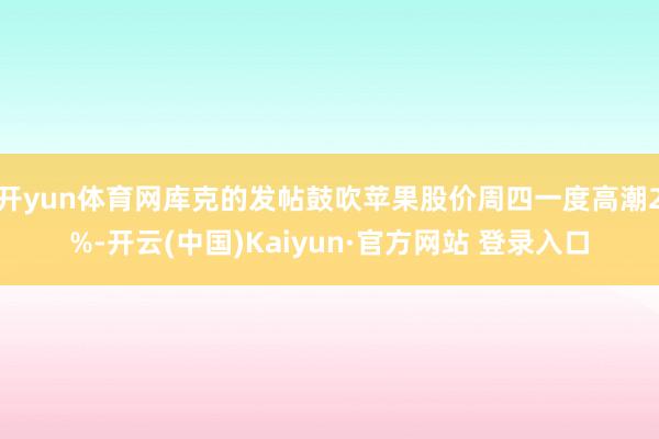 开yun体育网库克的发帖鼓吹苹果股价周四一度高潮2%-开云(中国)Kaiyun·官方网站 登录入口