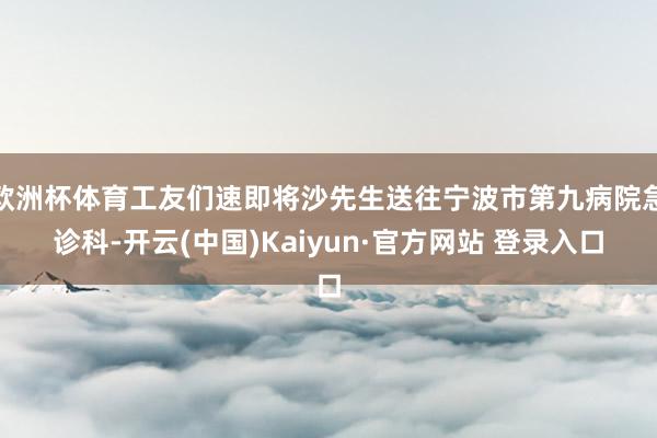 欧洲杯体育工友们速即将沙先生送往宁波市第九病院急诊科-开云(中国)Kaiyun·官方网站 登录入口