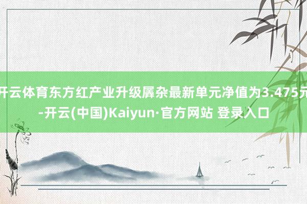 开云体育东方红产业升级羼杂最新单元净值为3.475元-开云(中国)Kaiyun·官方网站 登录入口