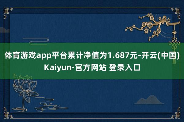 体育游戏app平台累计净值为1.687元-开云(中国)Kaiyun·官方网站 登录入口