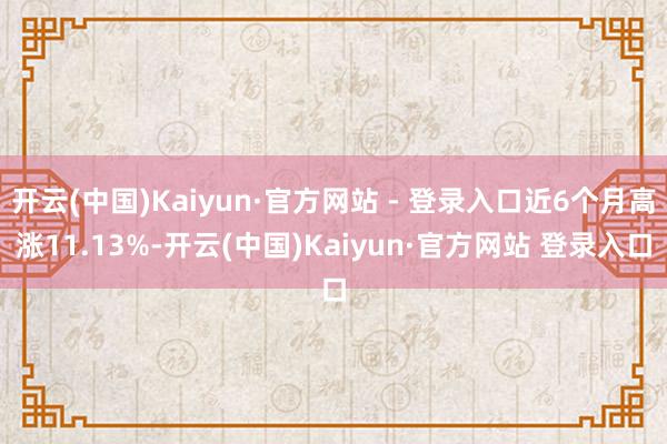 开云(中国)Kaiyun·官方网站 - 登录入口近6个月高涨11.13%-开云(中国)Kaiyun·官方网站 登录入口