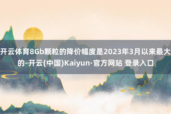 开云体育8Gb颗粒的降价幅度是2023年3月以来最大的-开云(中国)Kaiyun·官方网站 登录入口