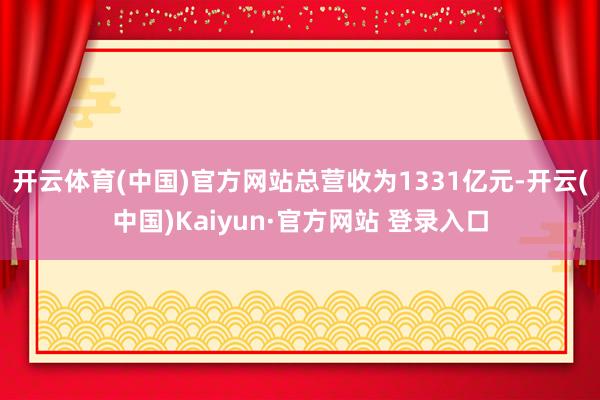 开云体育(中国)官方网站总营收为1331亿元-开云(中国)Kaiyun·官方网站 登录入口