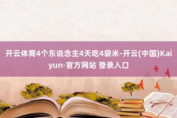 开云体育4个东说念主4天吃4袋米-开云(中国)Kaiyun·官方网站 登录入口