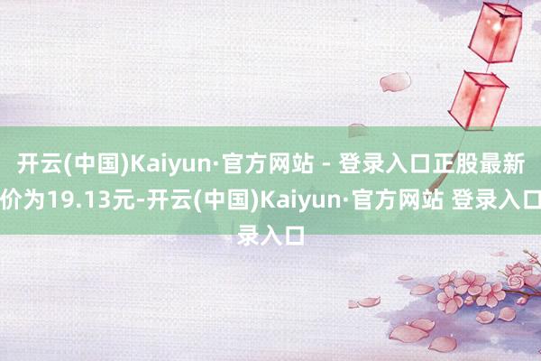 开云(中国)Kaiyun·官方网站 - 登录入口正股最新价为19.13元-开云(中国)Kaiyun·官方网站 登录入口