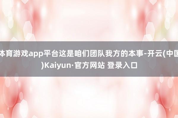 体育游戏app平台这是咱们团队我方的本事-开云(中国)Kaiyun·官方网站 登录入口