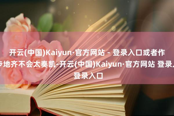 开云(中国)Kaiyun·官方网站 - 登录入口或者作念步地齐不会太奏凯-开云(中国)Kaiyun·官方网站 登录入口