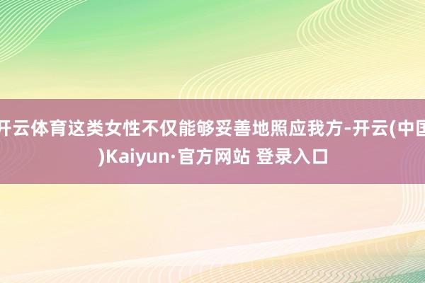 开云体育这类女性不仅能够妥善地照应我方-开云(中国)Kaiyun·官方网站 登录入口