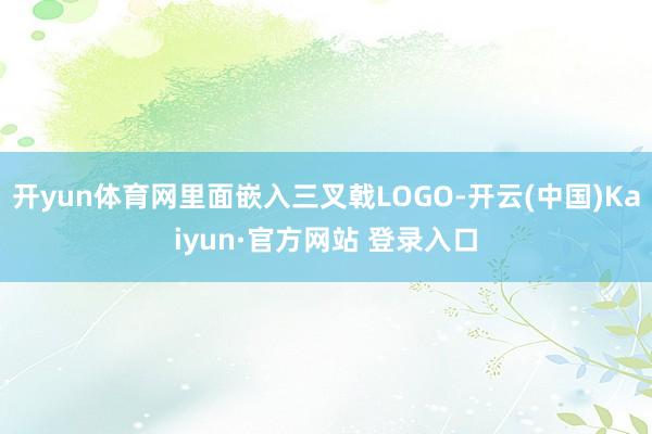 开yun体育网里面嵌入三叉戟LOGO-开云(中国)Kaiyun·官方网站 登录入口