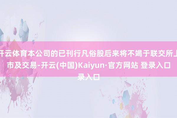 开云体育本公司的已刊行凡俗股后来将不竭于联交所上市及交易-开云(中国)Kaiyun·官方网站 登录入口