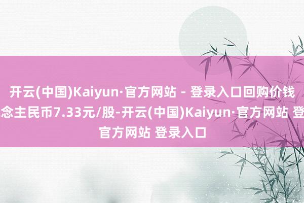 开云(中国)Kaiyun·官方网站 - 登录入口回购价钱为东说念主民币7.33元/股-开云(中国)Kaiyun·官方网站 登录入口