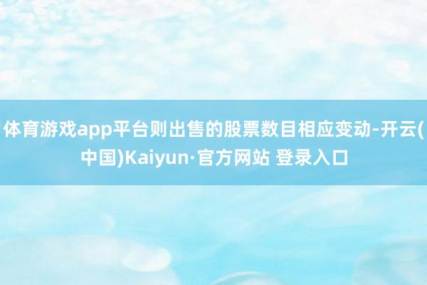 体育游戏app平台则出售的股票数目相应变动-开云(中国)Kaiyun·官方网站 登录入口