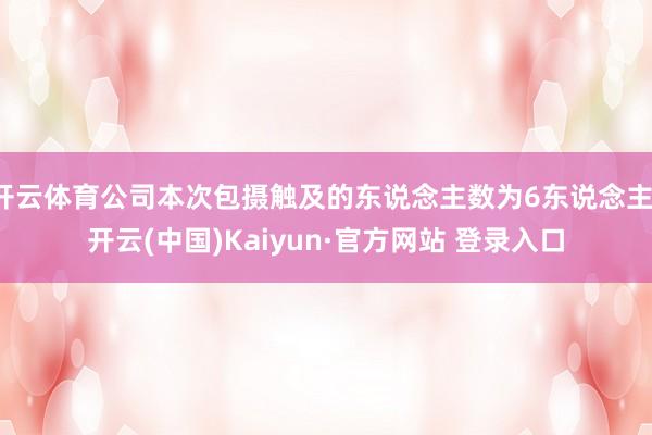 开云体育公司本次包摄触及的东说念主数为6东说念主-开云(中国)Kaiyun·官方网站 登录入口