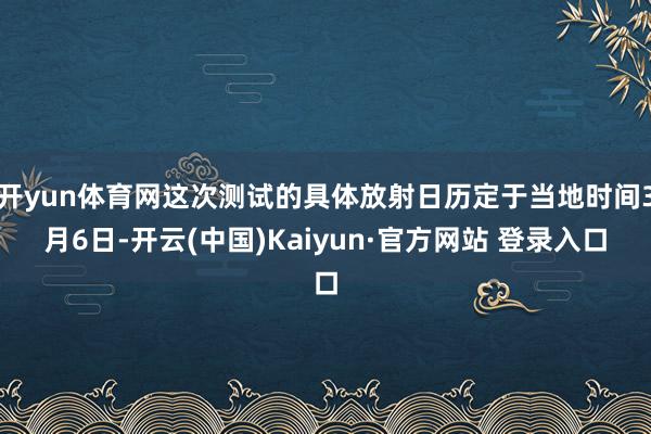 开yun体育网这次测试的具体放射日历定于当地时间3月6日-开云(中国)Kaiyun·官方网站 登录入口