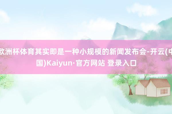 欧洲杯体育其实即是一种小规模的新闻发布会-开云(中国)Kaiyun·官方网站 登录入口