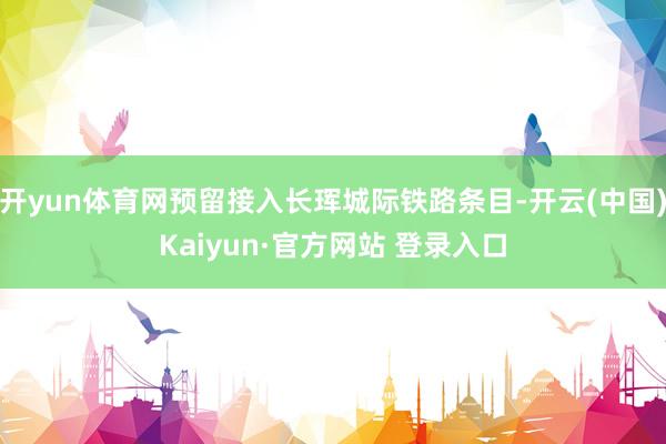 开yun体育网预留接入长珲城际铁路条目-开云(中国)Kaiyun·官方网站 登录入口