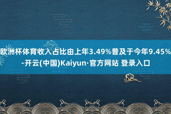 欧洲杯体育收入占比由上年3.49%普及于今年9.45%-开云(中国)Kaiyun·官方网站 登录入口