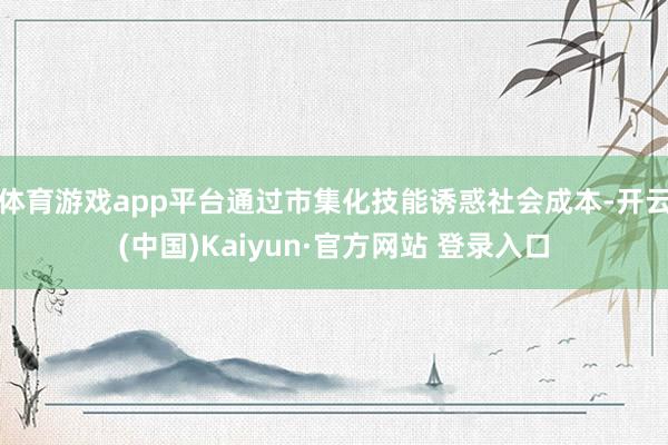 体育游戏app平台通过市集化技能诱惑社会成本-开云(中国)Kaiyun·官方网站 登录入口