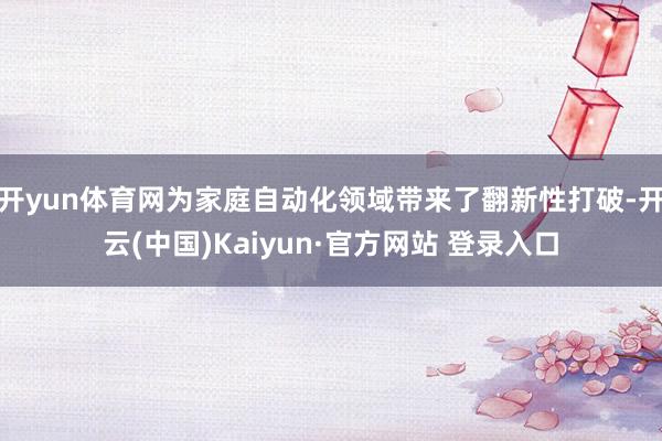开yun体育网为家庭自动化领域带来了翻新性打破-开云(中国)Kaiyun·官方网站 登录入口