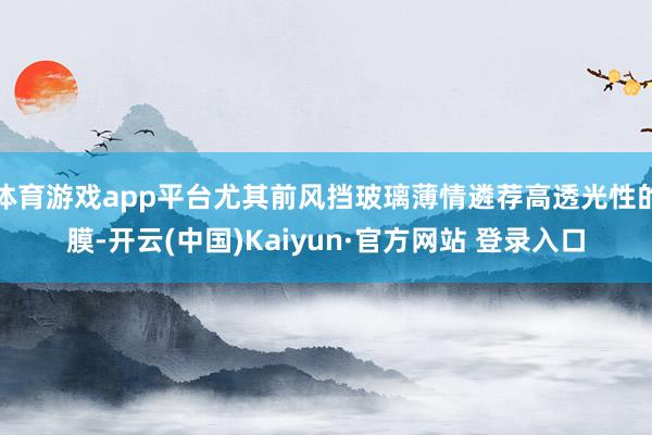 体育游戏app平台尤其前风挡玻璃薄情遴荐高透光性的膜-开云(中国)Kaiyun·官方网站 登录入口
