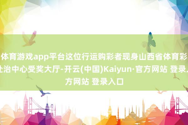 体育游戏app平台这位行运购彩者现身山西省体育彩票处治中心受奖大厅-开云(中国)Kaiyun·官方网站 登录入口