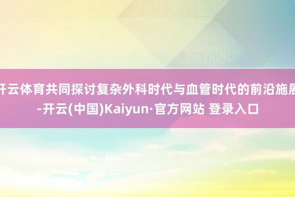 开云体育共同探讨复杂外科时代与血管时代的前沿施展-开云(中国)Kaiyun·官方网站 登录入口