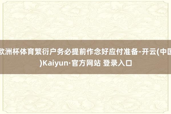 欧洲杯体育繁衍户务必提前作念好应付准备-开云(中国)Kaiyun·官方网站 登录入口