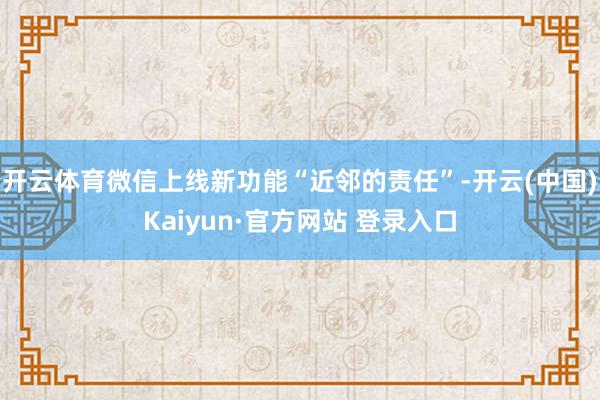 开云体育微信上线新功能“近邻的责任”-开云(中国)Kaiyun·官方网站 登录入口
