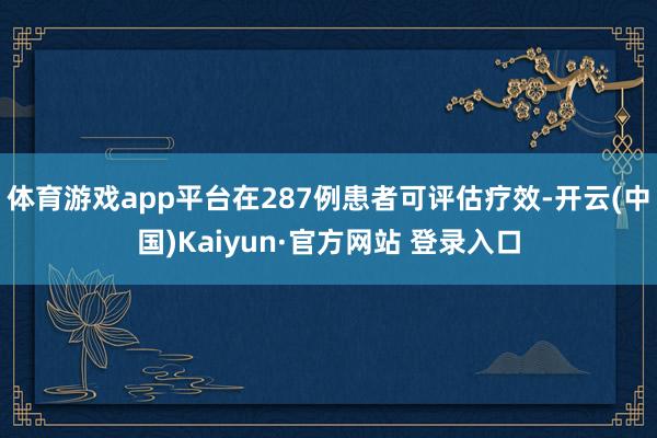 体育游戏app平台在287例患者可评估疗效-开云(中国)Kaiyun·官方网站 登录入口