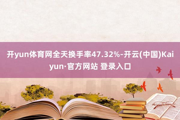 开yun体育网全天换手率47.32%-开云(中国)Kaiyun·官方网站 登录入口